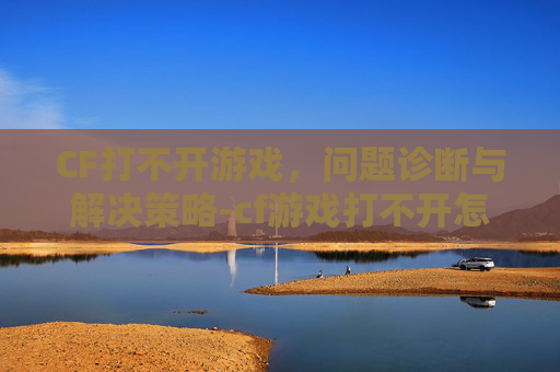 CF打不开游戏，问题诊断与解决策略-cf游戏打不开怎么回事