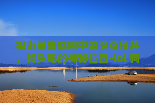 探索英雄联盟中的隐藏角落，狗头吧的神秘位置-lol 狗头