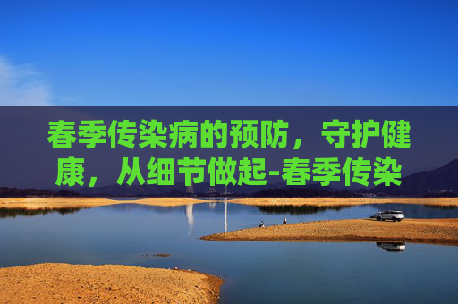 春季传染病的预防，守护健康，从细节做起-春季传染病的预防知识手抄报