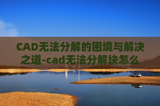CAD无法分解的困境与解决之道-cad无法分解块怎么办