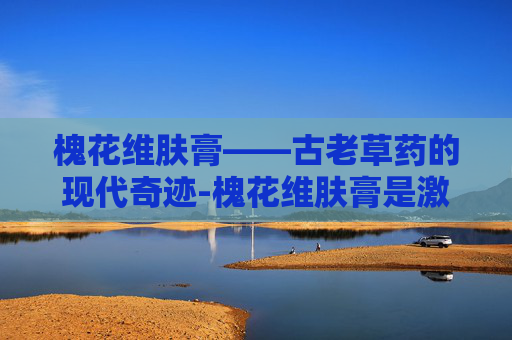 槐花维肤膏——古老草药的现代奇迹-槐花维肤膏是激素药吗
