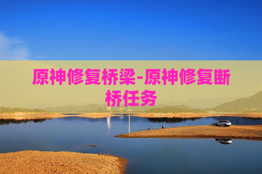 原神修复桥梁-原神修复断桥任务