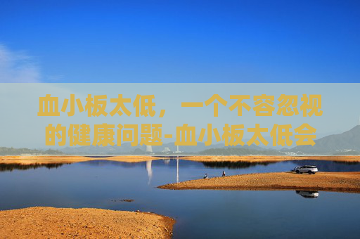 血小板太低，一个不容忽视的健康问题-血小板太低会导致什么后果