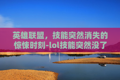 英雄联盟，技能突然消失的惊悚时刻-lol技能突然没了怎么办