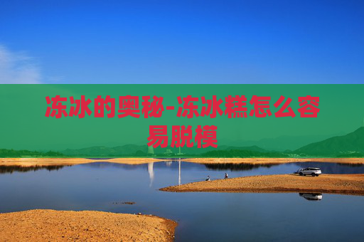 冻冰的奥秘-冻冰糕怎么容易脱模