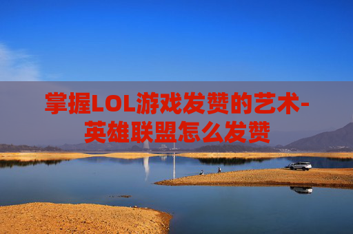 掌握LOL游戏发赞的艺术-英雄联盟怎么发赞