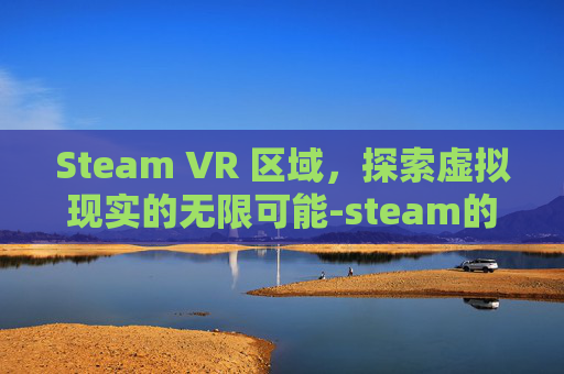 Steam VR 区域，探索虚拟现实的无限可能-steam的vr