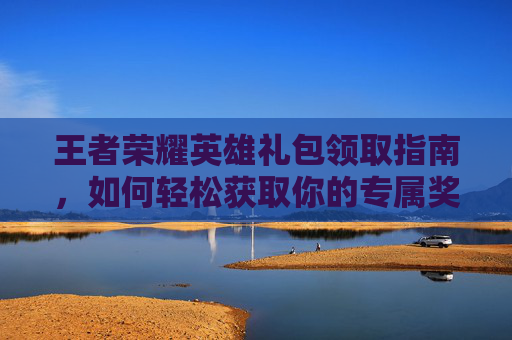 王者荣耀英雄礼包领取指南，如何轻松获取你的专属奖励-王者荣耀英雄礼包领取时间