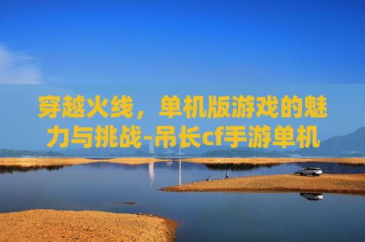 穿越火线，单机版游戏的魅力与挑战-吊长cf手游单机下载