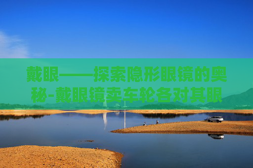 戴眼——探索隐形眼镜的奥秘-戴眼镜卖车轮各对其眼指什么生肖