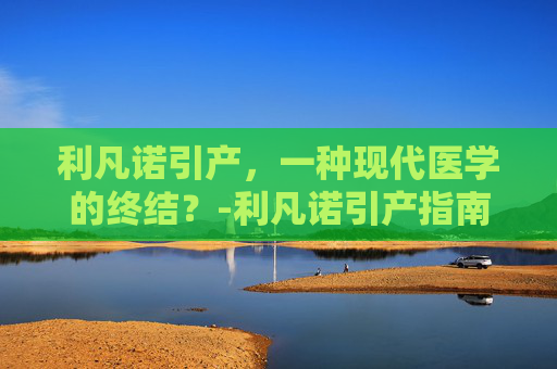利凡诺引产，一种现代医学的终结？-利凡诺引产指南最新版