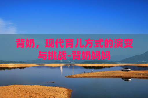 背奶，现代育儿方式的演变与挑战-背奶妈妈