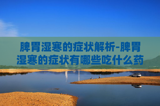 脾胃湿寒的症状解析-脾胃湿寒的症状有哪些吃什么药