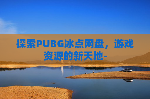 探索PUBG冰点网盘，游戏资源的新天地-