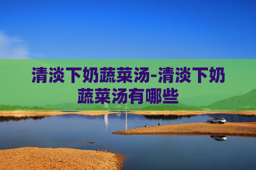 清淡下奶蔬菜汤-清淡下奶蔬菜汤有哪些