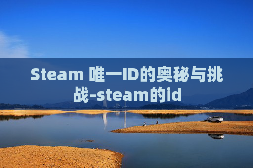 Steam 唯一ID的奥秘与挑战-steam的id