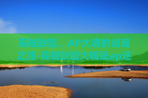 英雄联盟，AP大嘴的崛起之路-英雄联盟大嘴是ap还是ad