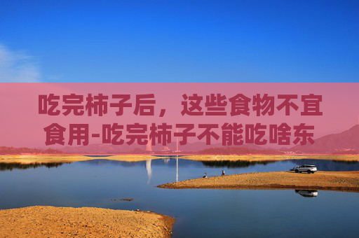 吃完柿子后，这些食物不宜食用-吃完柿子不能吃啥东西