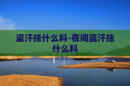 盗汗挂什么科-夜间盗汗挂什么科
