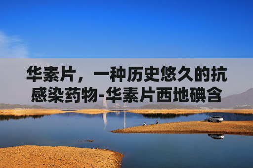 华素片，一种历史悠久的抗感染药物-华素片西地碘含片功能与主治
