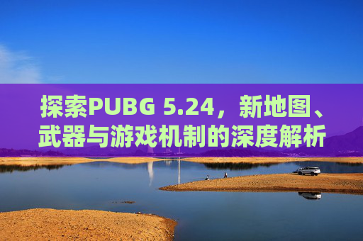 探索PUBG 5.24，新地图、武器与游戏机制的深度解析-PUBG5245587960uc