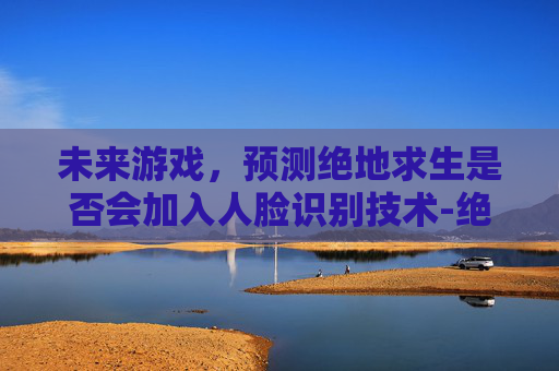 未来游戏，预测绝地求生是否会加入人脸识别技术-绝地求生有人脸识别吗
