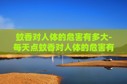 蚊香对人体的危害有多大-每天点蚊香对人体的危害有多大