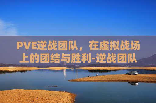 PVE逆战团队，在虚拟战场上的团结与胜利-逆战团队战