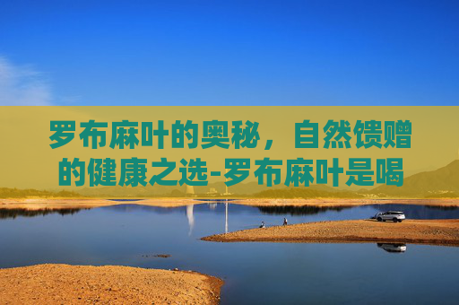 罗布麻叶的奥秘，自然馈赠的健康之选-罗布麻叶是喝降血压吗