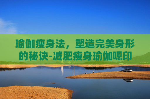 瑜伽瘦身法，塑造完美身形的秘诀-减肥瘦身瑜伽嗯印度老师