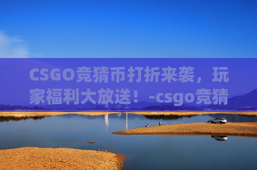 CSGO竞猜币打折来袭，玩家福利大放送！-csgo竞猜币多少钱