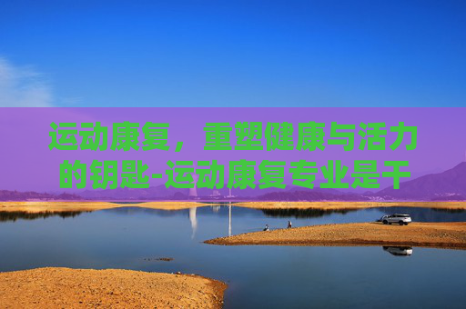 运动康复，重塑健康与活力的钥匙-运动康复专业是干什么的