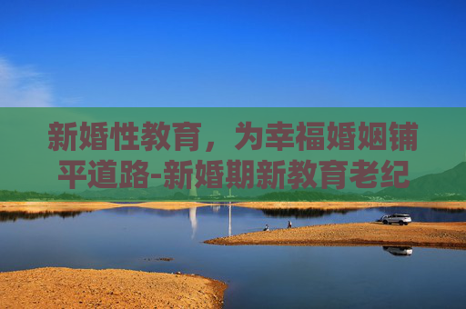 新婚性教育，为幸福婚姻铺平道路-新婚期新教育老纪录片