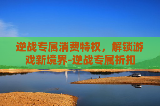 逆战专属消费特权，解锁游戏新境界-逆战专属折扣