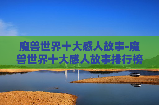 魔兽世界十大感人故事-魔兽世界十大感人故事排行榜