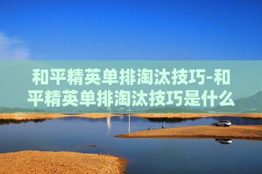 和平精英单排淘汰技巧-和平精英单排淘汰技巧是什么