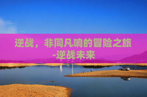 逆战，非同凡响的冒险之旅-逆战未来