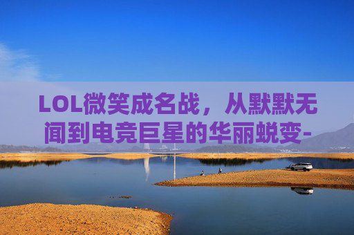 LOL微笑成名战,从默默无闻到电竞巨星的华丽蜕变-微笑成名英雄 LOL微笑成名战,从默默无闻到电竞巨星的华丽蜕变-微笑成名英雄