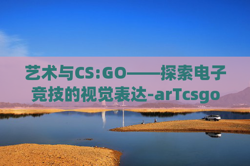 艺术与CS:GO——探索电子竞技的视觉表达-arTcsgo照片