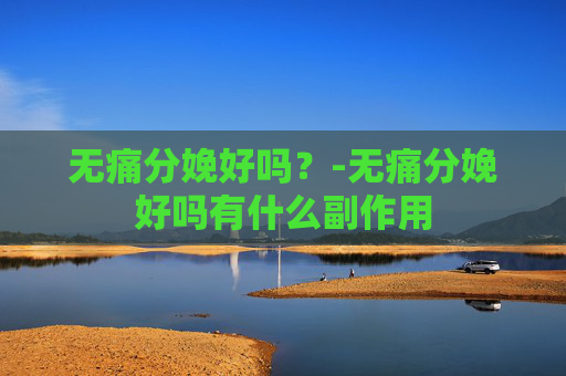 无痛分娩好吗？-无痛分娩好吗有什么副作用
