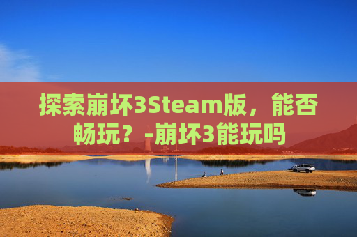 探索崩坏3Steam版，能否畅玩？-崩坏3能玩吗