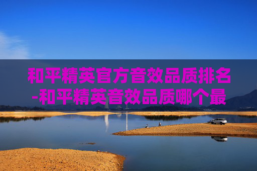 和平精英官方音效品质排名-和平精英音效品质哪个最好