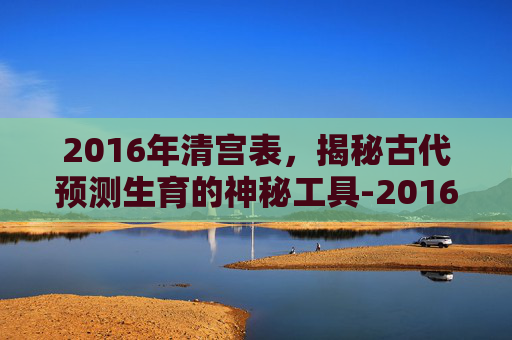 2016年清宫表，揭秘古代预测生育的神秘工具-2016年清宫表正版图片