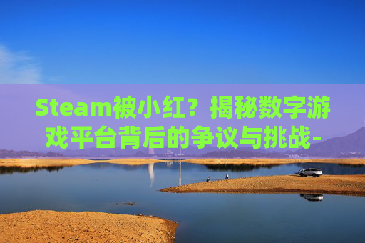 Steam被小红？揭秘数字游戏平台背后的争议与挑战-steam被小红信了怎么办