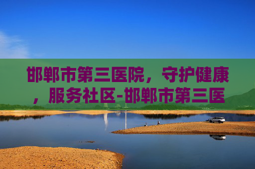 邯郸市第三医院，守护健康，服务社区-邯郸市第三医院眼科