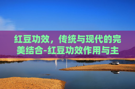红豆功效，传统与现代的完美结合-红豆功效作用与主治