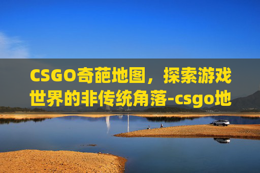 CSGO奇葩地图，探索游戏世界的非传统角落-csgo地图最恐怖彩蛋