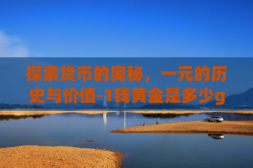 探索货币的奥秘，一元的历史与价值-1钱黄金是多少g