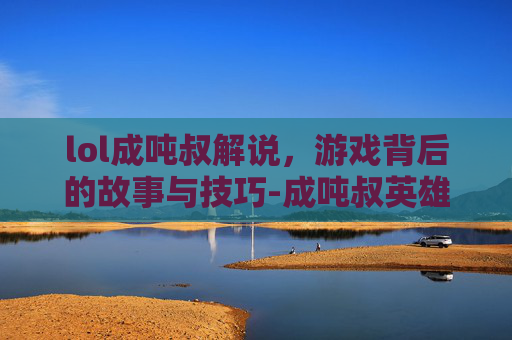 lol成吨叔解说，游戏背后的故事与技巧-成吨叔英雄介绍视频