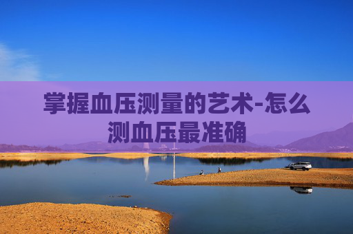 掌握血压测量的艺术-怎么测血压最准确